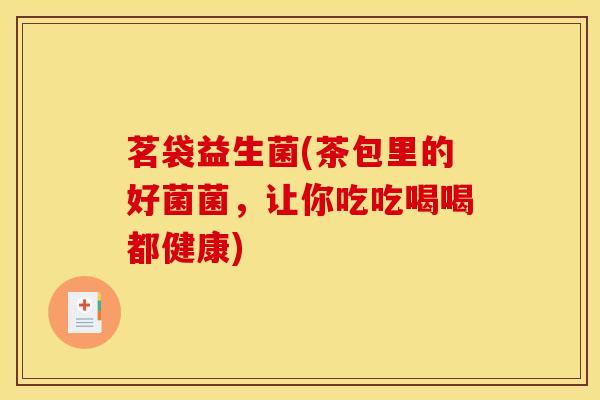 茗袋益生菌(茶包里的好菌菌,让你吃吃喝喝都健康) 茗袋益生菌(茶包里的好菌菌,让你吃吃喝喝都健康)