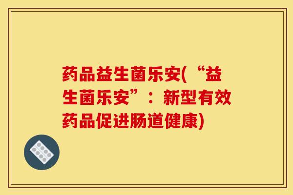 药品益生菌乐安(“益生菌乐安”:新型有效药品促进肠道健康) 药品益生菌乐安(“益生菌乐安”:新型有效药品促进肠道健康)