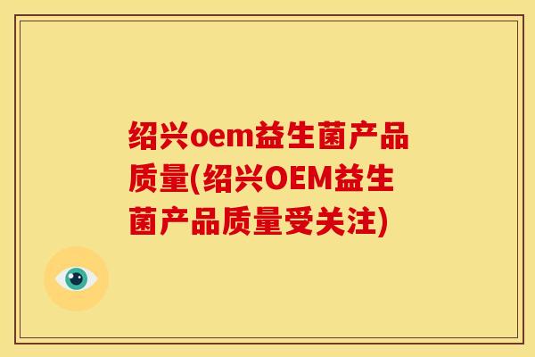 绍兴oem益生菌产品质量(绍兴OEM益生菌产品质量受关注) 绍兴oem益生菌产品质量(绍兴OEM益生菌产品质量受关注)