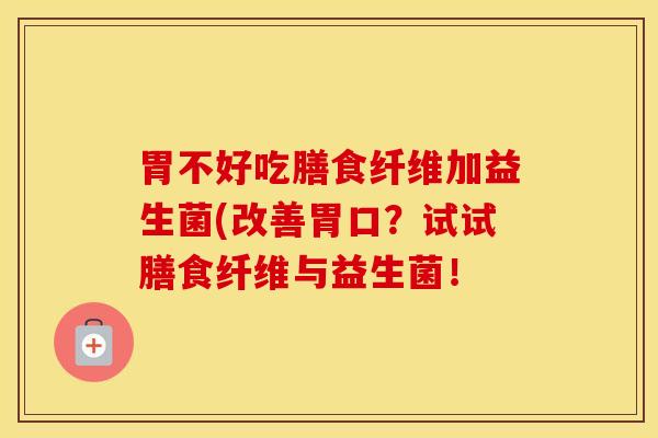 胃不好吃膳食纤维加益生菌(改善胃口？试试膳食纤维与益生菌！
