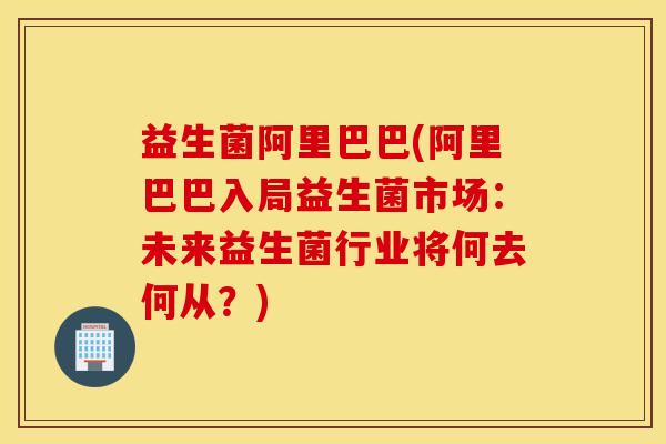 益生菌阿里巴巴(阿里巴巴入局益生菌市场:未来益生菌行业将何去何从?) 益生菌阿里巴巴(阿里巴巴入局益生菌市场:未来益生菌行业将何去何从?)