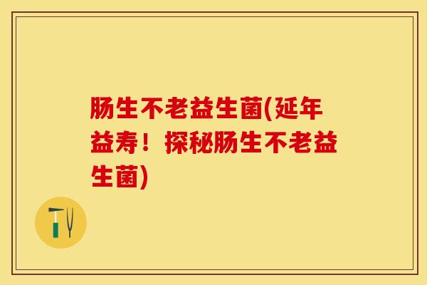 肠生不老益生菌(延年益寿！探秘肠生不老益生菌)