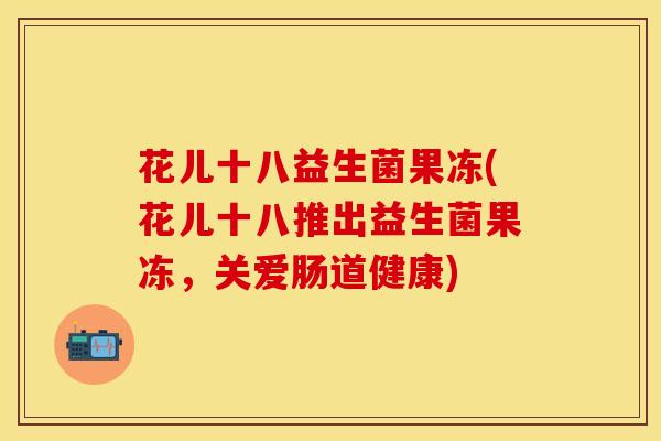 花儿十八益生菌果冻(花儿十八推出益生菌果冻，关爱肠道健康)