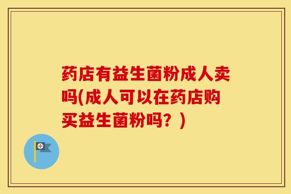 药店有益生菌粉成人卖吗(成人可以在药店购买益生菌粉吗？)