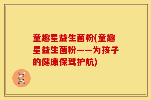童趣星益生菌粉(童趣星益生菌粉——为孩子的健康保驾护航)