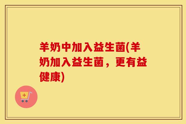 羊奶中加入益生菌(羊奶加入益生菌,更有益健康) 羊奶中加入益生菌(羊奶加入益生菌,更有益健康)