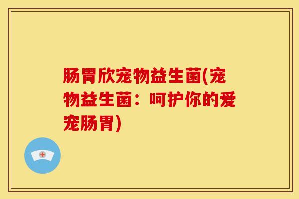 肠胃欣宠物益生菌(宠物益生菌：呵护你的爱宠肠胃)