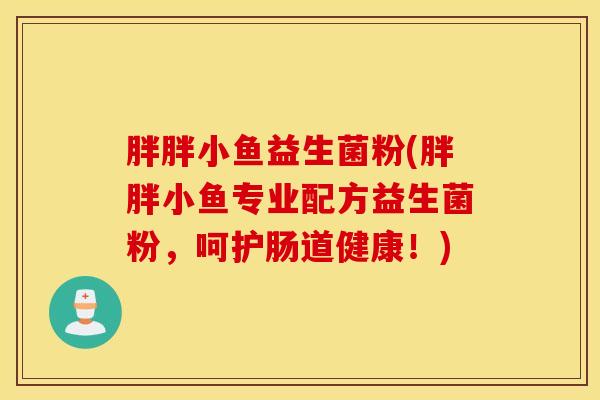 胖胖小鱼益生菌粉(胖胖小鱼专业配方益生菌粉,呵护肠道健康!) 胖胖小鱼益生菌粉(胖胖小鱼专业配方益生菌粉,呵护肠道健康!)