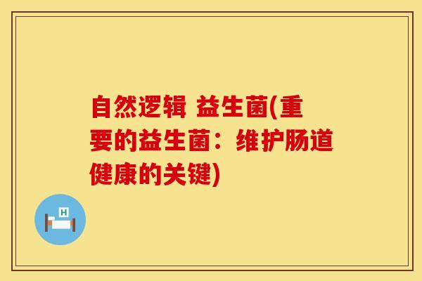自然逻辑 益生菌(重要的益生菌:维护肠道健康的关键) 自然逻辑 益生菌(重要的益生菌:维护肠道健康的关键)
