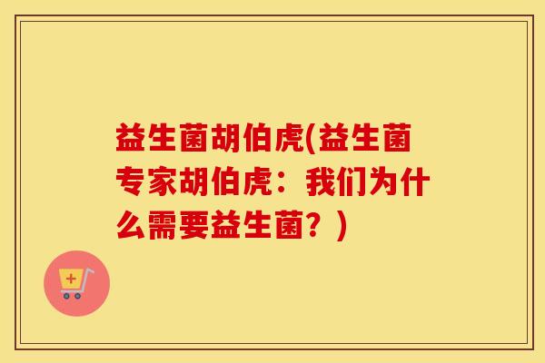 益生菌胡伯虎(益生菌专家胡伯虎：我们为什么需要益生菌？)