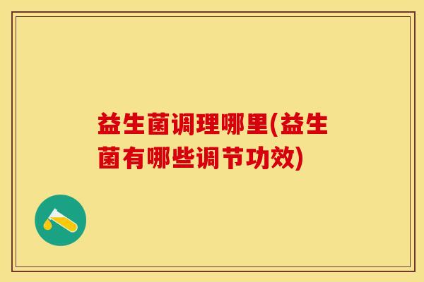 益生菌调理哪里(益生菌有哪些调节功效)