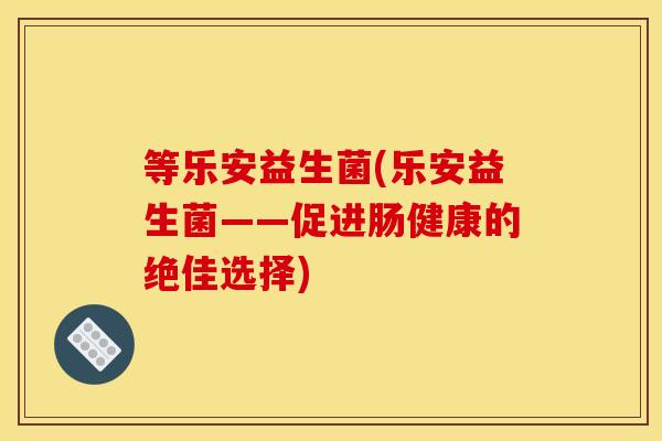 等乐安益生菌(乐安益生菌——促进肠健康的绝佳选择)