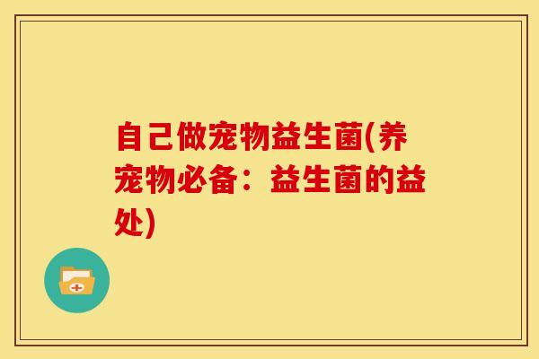 自己做宠物益生菌(养宠物必备：益生菌的益处)