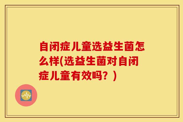 自闭症儿童选益生菌怎么样(选益生菌对自闭症儿童有效吗？)