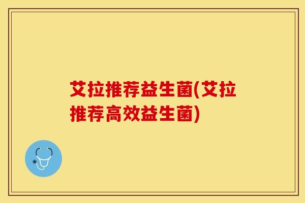 艾拉推荐益生菌(艾拉推荐高效益生菌)