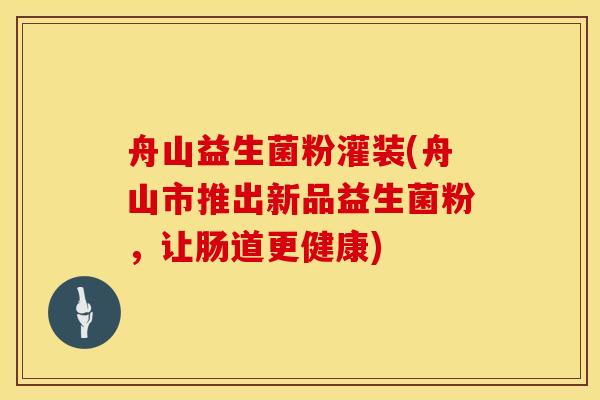 舟山益生菌粉灌装(舟山市推出新品益生菌粉，让肠道更健康)