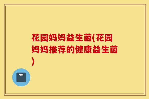 花园妈妈益生菌(花园妈妈推荐的健康益生菌)
