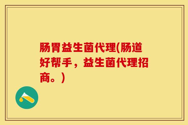 肠胃益生菌代理(肠道好帮手,益生菌代理招商。) 肠胃益生菌代理(肠道好帮手,益生菌代理招商。)