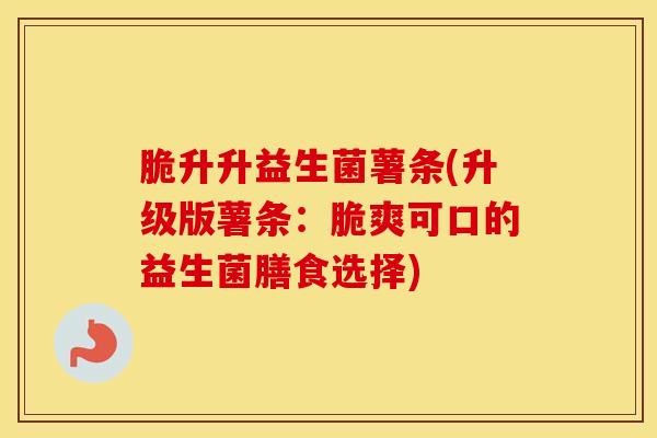 脆升升益生菌薯条(升级版薯条:脆爽可口的益生菌膳食选择) 脆升升益生菌薯条(升级版薯条:脆爽可口的益生菌膳食选择)