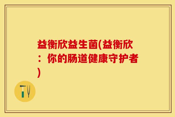 益衡欣益生菌(益衡欣：你的肠道健康守护者)