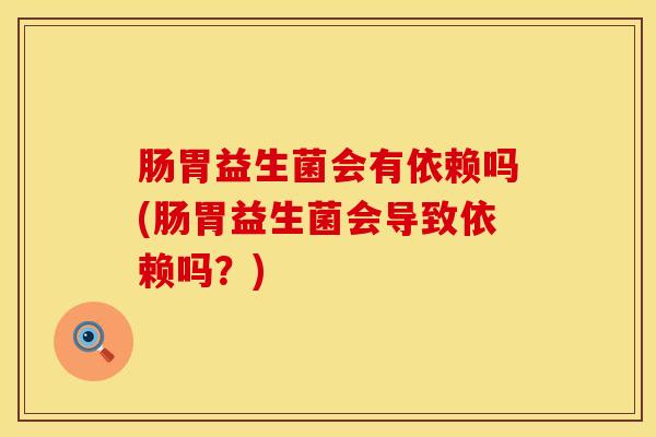肠胃益生菌会有依赖吗(肠胃益生菌会导致依赖吗？)