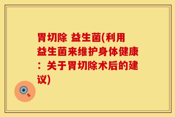 胃切除 益生菌(利用益生菌来维护身体健康：关于胃切除术后的建议)