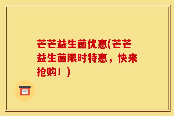 芒芒益生菌优惠(芒芒益生菌限时特惠,快来抢购!) 芒芒益生菌优惠(芒芒益生菌限时特惠,快来抢购!)