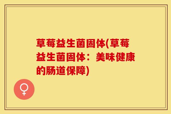 草莓益生菌固体(草莓益生菌固体：美味健康的肠道保障)