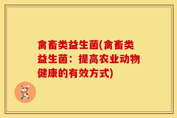 禽畜类益生菌(禽畜类益生菌：提高农业动物健康的有效方式)