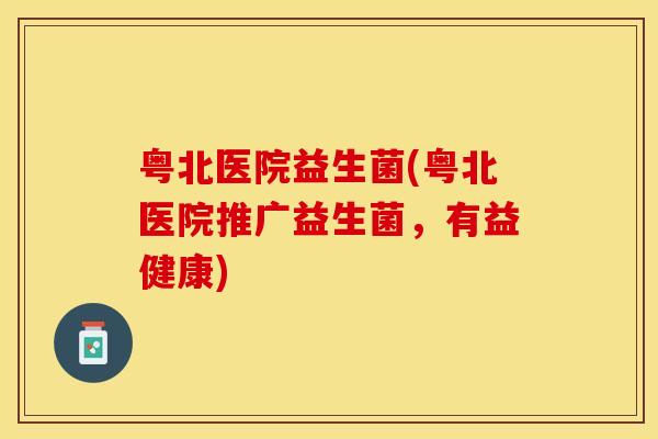 粤北医院益生菌(粤北医院推广益生菌，有益健康)