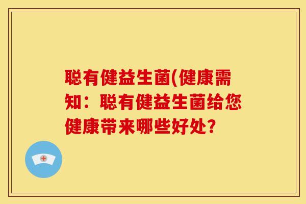 聪有健益生菌(健康需知：聪有健益生菌给您健康带来哪些好处？