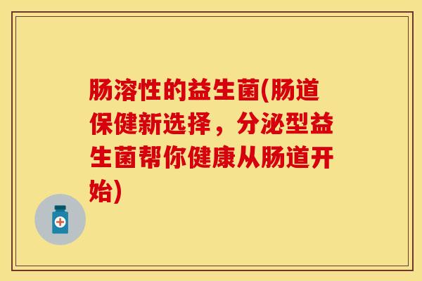 肠溶性的益生菌(肠道保健新选择，分泌型益生菌帮你健康从肠道开始)
