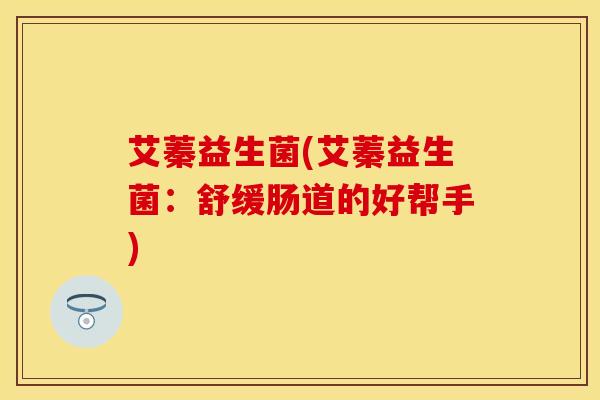 艾蓁益生菌(艾蓁益生菌：舒缓肠道的好帮手)