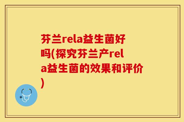 芬兰rela益生菌好吗(探究芬兰产rela益生菌的效果和评价)