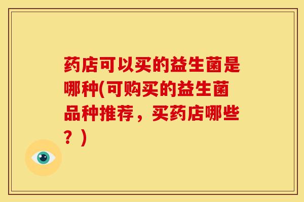 药店可以买的益生菌是哪种(可购买的益生菌品种推荐，买药店哪些？)