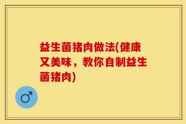 益生菌猪肉做法(健康又美味，教你自制益生菌猪肉)