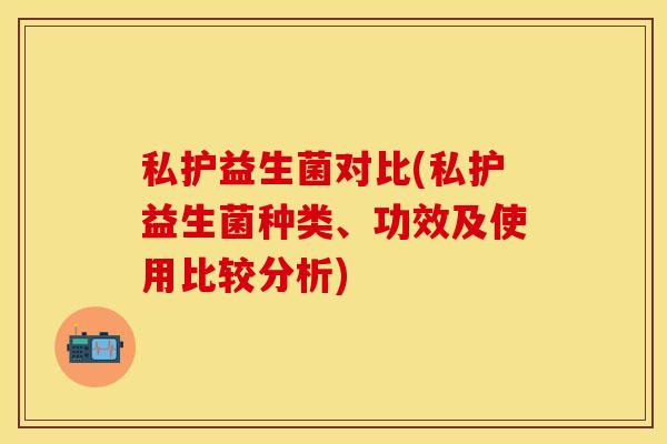 私护益生菌对比(私护益生菌种类、功效及使用比较分析)