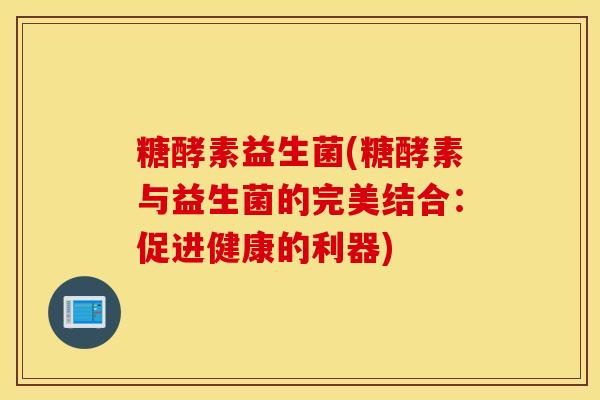 糖酵素益生菌(糖酵素与益生菌的完美结合：促进健康的利器)