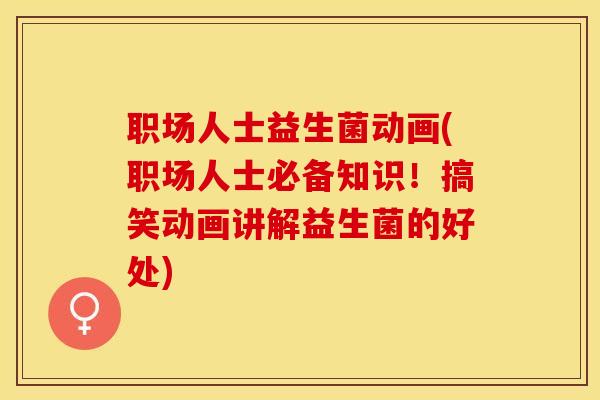 职场人士益生菌动画(职场人士必备知识！搞笑动画讲解益生菌的好处)