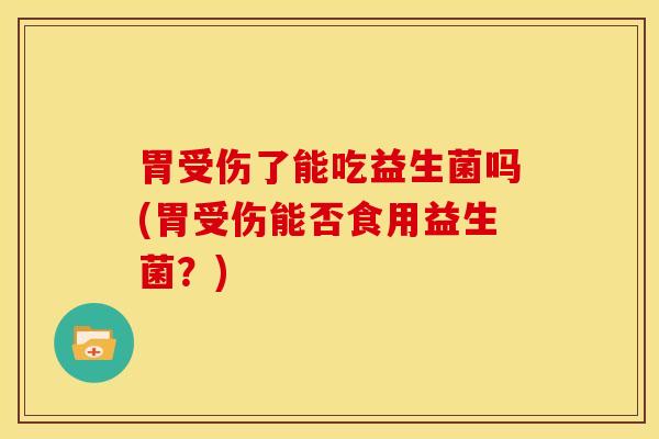 胃受伤了能吃益生菌吗(胃受伤能否食用益生菌？)