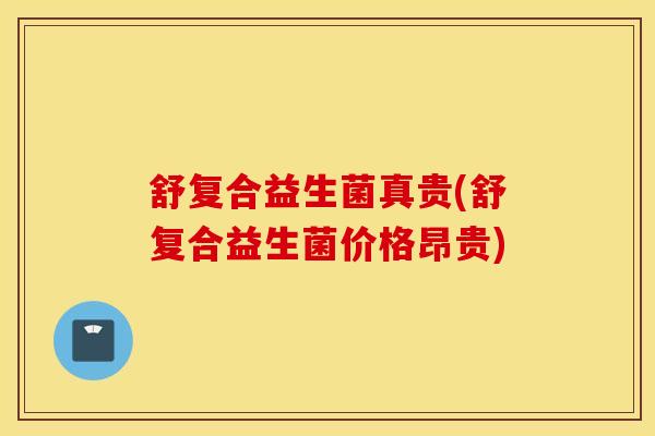舒复合益生菌真贵(舒复合益生菌价格昂贵)