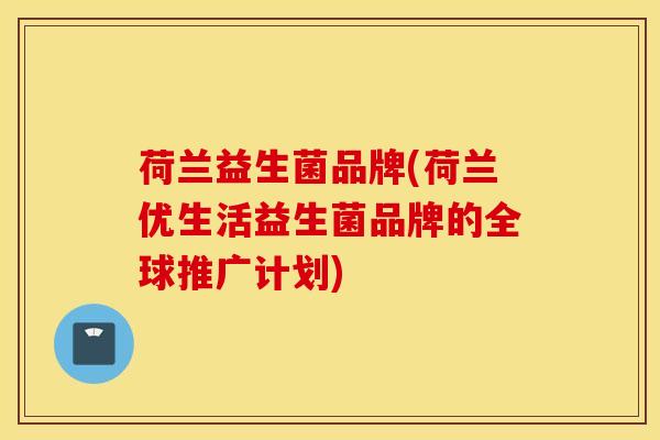 荷兰益生菌品牌(荷兰优生活益生菌品牌的全球推广计划)