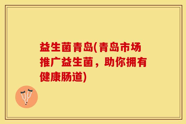 益生菌青岛(青岛市场推广益生菌，助你拥有健康肠道)