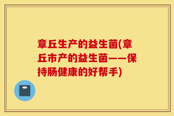 章丘生产的益生菌(章丘市产的益生菌——保持肠健康的好帮手)