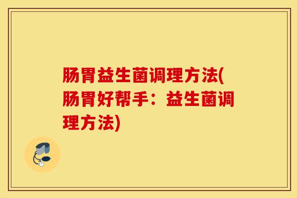 肠胃益生菌调理方法(肠胃好帮手：益生菌调理方法)