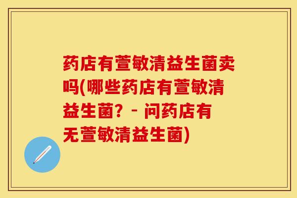 药店有萱敏清益生菌卖吗(哪些药店有萱敏清益生菌？- 问药店有无萱敏清益生菌)