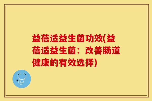 益蓓适益生菌功效(益蓓适益生菌：改善肠道健康的有效选择)