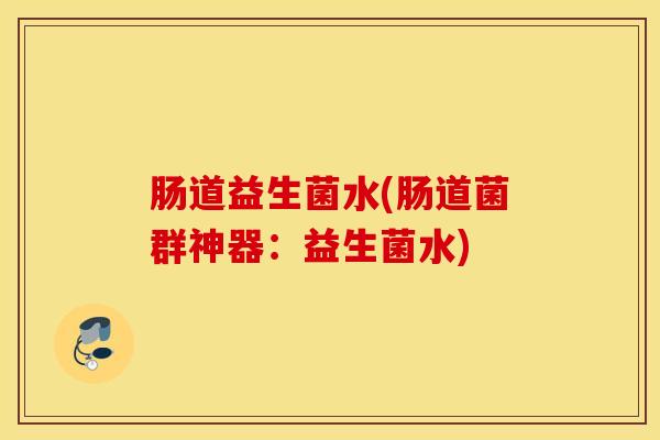 肠道益生菌水(肠道菌群神器：益生菌水)
