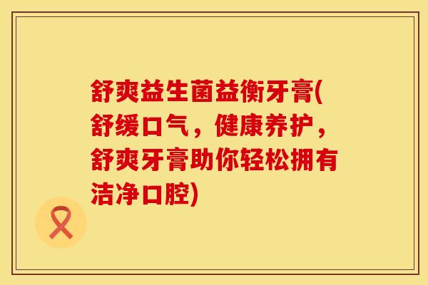 舒爽益生菌益衡牙膏(舒缓口气，健康养护，舒爽牙膏助你轻松拥有洁净口腔)