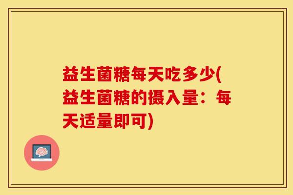 益生菌糖每天吃多少(益生菌糖的摄入量:每天适量即可) 益生菌糖每天吃多少(益生菌糖的摄入量:每天适量即可)